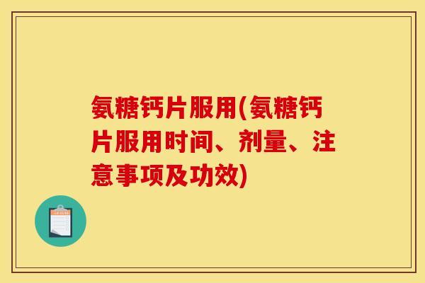 氨糖钙片服用(氨糖钙片服用时间、剂量、注意事项及功效)