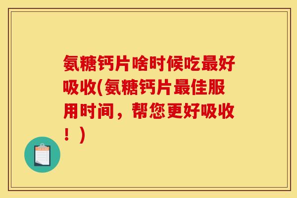 氨糖钙片啥时候吃最好吸收(氨糖钙片最佳服用时间，帮您更好吸收！)