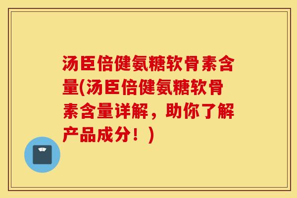 汤臣倍健氨糖软骨素含量(汤臣倍健氨糖软骨素含量详解，助你了解产品成分！)