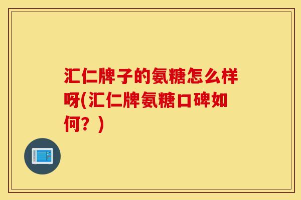 汇仁牌子的氨糖怎么样呀(汇仁牌氨糖口碑如何？)