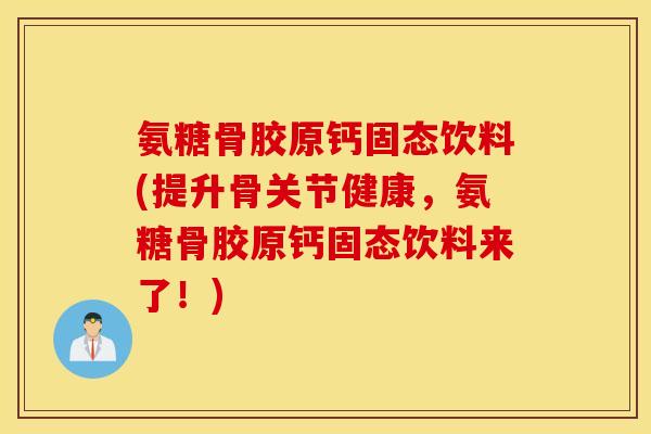 氨糖骨胶原钙固态饮料(提升骨关节健康，氨糖骨胶原钙固态饮料来了！)