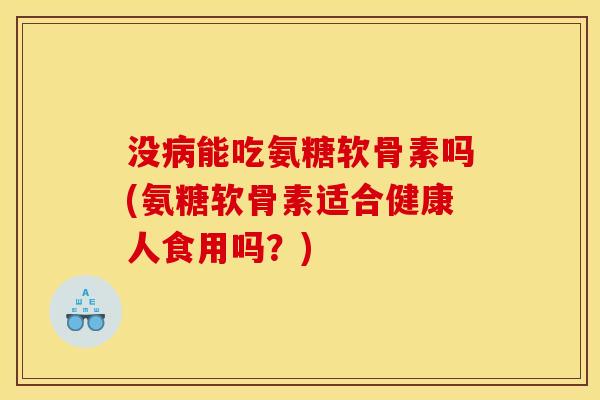 没病能吃氨糖软骨素吗(氨糖软骨素适合健康人食用吗？)