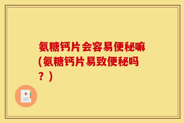 氨糖钙片会容易便秘嘛(氨糖钙片易致便秘吗？)