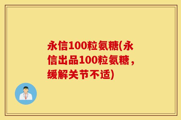 永信100粒氨糖(永信出品100粒氨糖，缓解关节不适)
