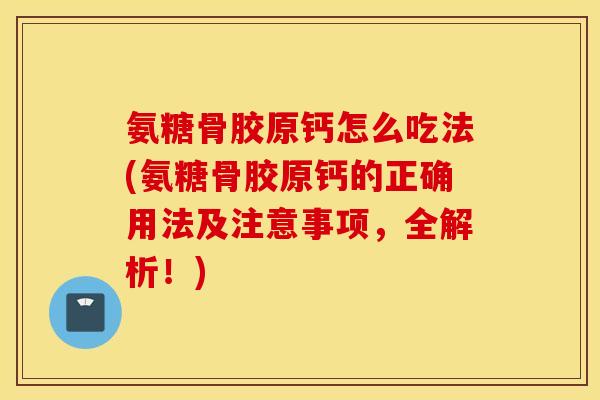 氨糖骨胶原钙怎么吃法(氨糖骨胶原钙的正确用法及注意事项，全解析！)
