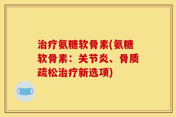 治疗氨糖软骨素(氨糖软骨素：关节炎、骨质疏松治疗新选项)