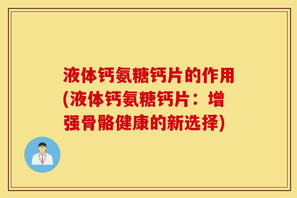液体钙氨糖钙片的作用(液体钙氨糖钙片：增强骨骼健康的新选择)