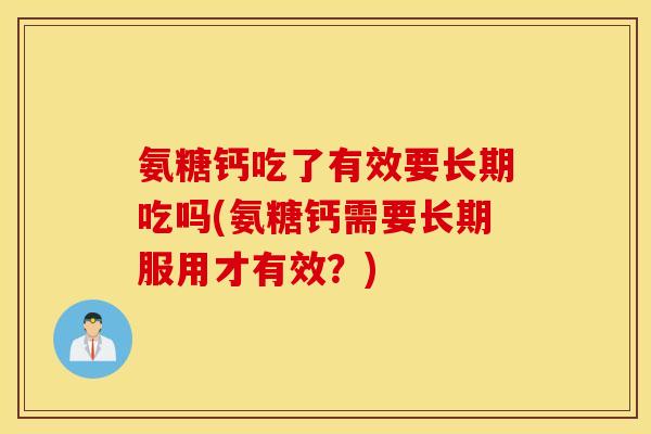 氨糖钙吃了有效要长期吃吗(氨糖钙需要长期服用才有效？)