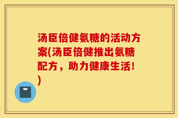 汤臣倍健氨糖的活动方案(汤臣倍健推出氨糖配方,助力健康生活!) 汤臣倍健氨糖的活动方案(汤臣倍健推出氨糖配方,助力健康生活!)