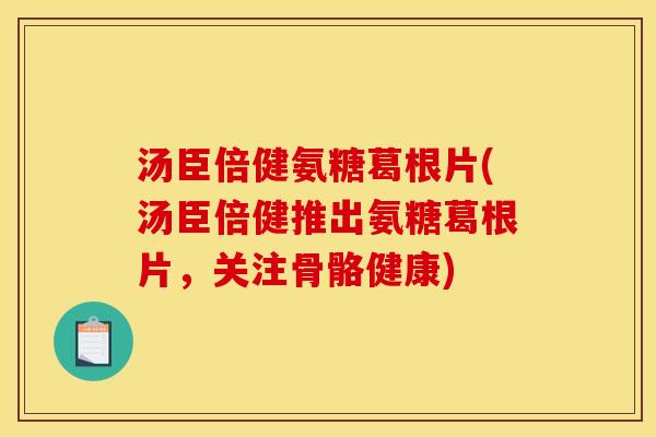 汤臣倍健氨糖葛根片(汤臣倍健推出氨糖葛根片,关注骨骼健康) 汤臣倍健氨糖葛根片(汤臣倍健推出氨糖葛根片,关注骨骼健康)