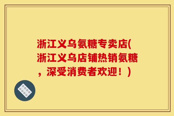 浙江义乌氨糖专卖店(浙江义乌店铺热销氨糖，深受消费者欢迎！)