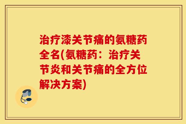 治疗漆关节痛的氨糖药全名(氨糖药：治疗关节炎和关节痛的全方位解决方案)