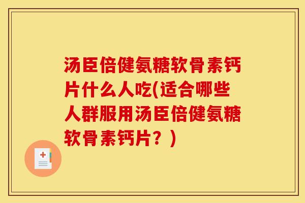 汤臣倍健氨糖软骨素钙片什么人吃(适合哪些人群服用汤臣倍健氨糖软骨素钙片？)