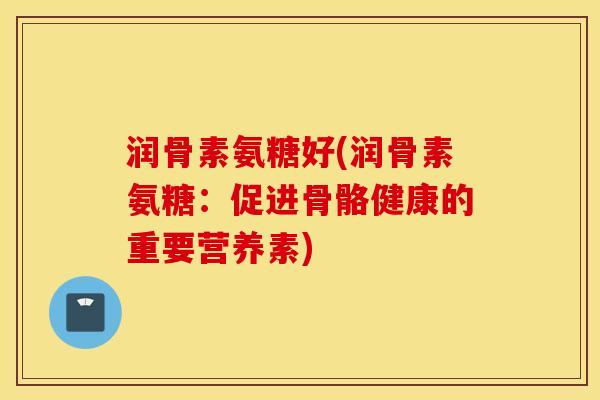 润骨素氨糖好(润骨素氨糖：促进骨骼健康的重要营养素)
