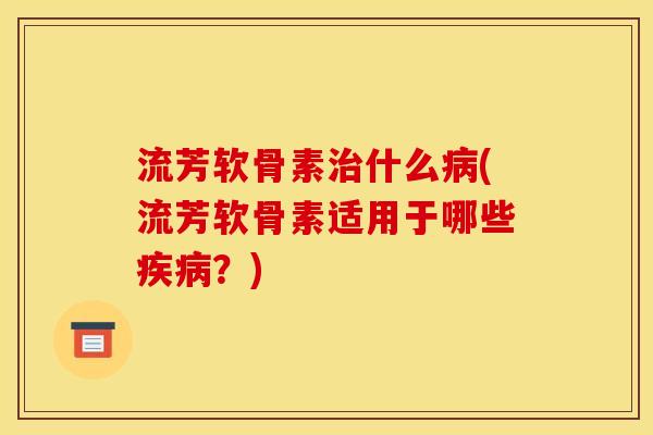 流芳软骨素治什么病(流芳软骨素适用于哪些疾病？)