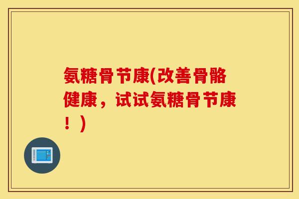 氨糖骨节康(改善骨骼健康，试试氨糖骨节康！)