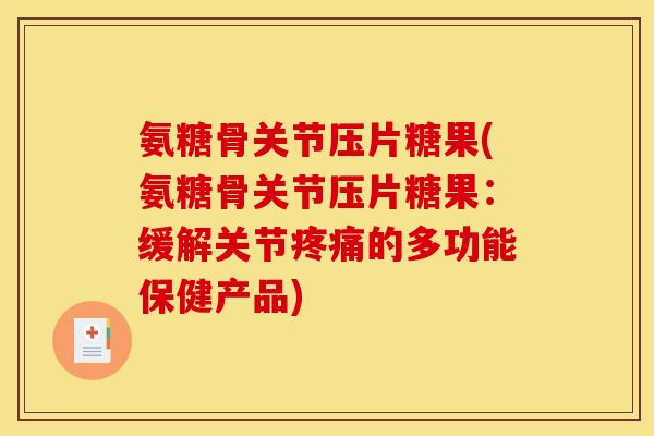 氨糖骨关节压片糖果(氨糖骨关节压片糖果：缓解关节疼痛的多功能保健产品)