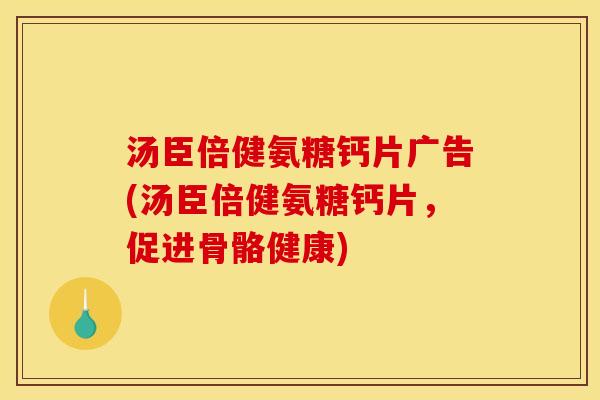汤臣倍健氨糖钙片广告(汤臣倍健氨糖钙片，促进骨骼健康)