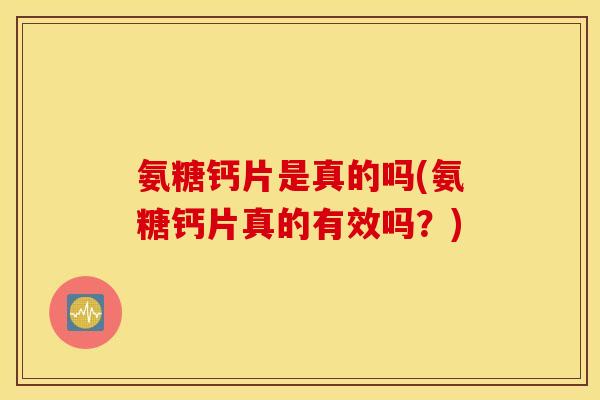 氨糖钙片是真的吗(氨糖钙片真的有效吗？)