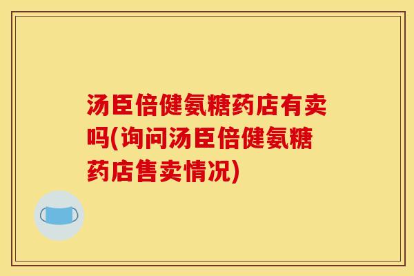 汤臣倍健氨糖药店有卖吗(询问汤臣倍健氨糖药店售卖情况)