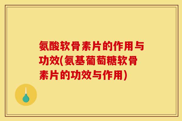 氨酸软骨素片的作用与功效(氨基葡萄糖软骨素片的功效与作用)