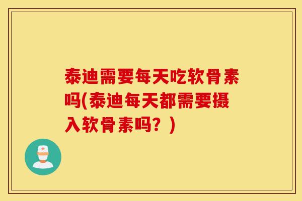 泰迪需要每天吃软骨素吗(泰迪每天都需要摄入软骨素吗?) 泰迪需要每天吃软骨素吗(泰迪每天都需要摄入软骨素吗?)