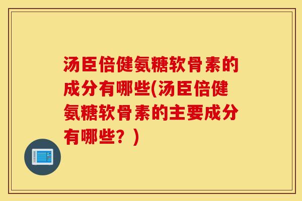 汤臣倍健氨糖软骨素的成分有哪些(汤臣倍健氨糖软骨素的主要成分有哪些？)