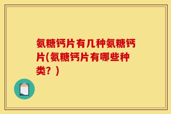 氨糖钙片有几种氨糖钙片(氨糖钙片有哪些种类?) 氨糖钙片有几种氨糖钙片(氨糖钙片有哪些种类?)