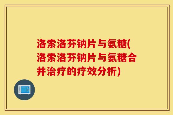 洛索洛芬钠片与氨糖(洛索洛芬钠片与氨糖合并治疗的疗效分析)