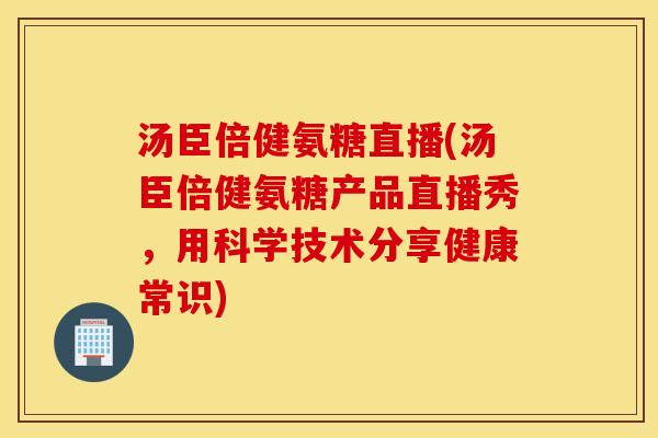 汤臣倍健氨糖直播(汤臣倍健氨糖产品直播秀，用科学技术分享健康常识)