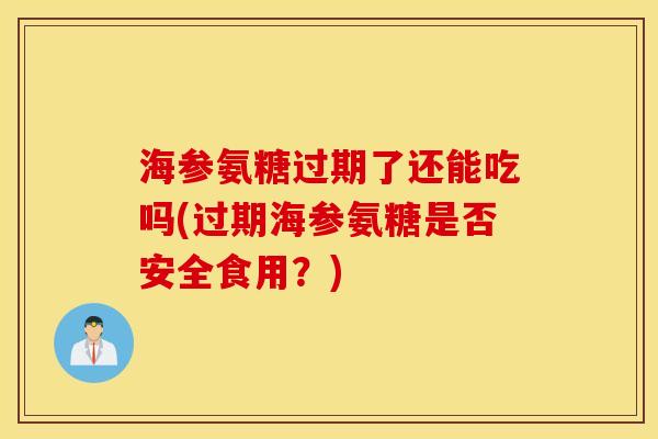 海参氨糖过期了还能吃吗(过期海参氨糖是否安全食用？)