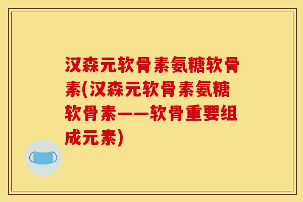 汉森元软骨素氨糖软骨素(汉森元软骨素氨糖软骨素——软骨重要组成元素) 汉森元软骨素氨糖软骨素(汉森元软骨素氨糖软骨素——软骨重要组成元素)