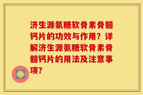 济生源氨糖软骨素骨髓钙片的功效与作用？详解济生源氨糖软骨素骨髓钙片的用法及注意事项？