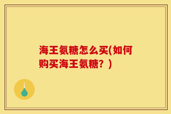 海王氨糖怎么买(如何购买海王氨糖？)