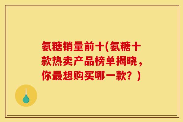 氨糖销量前十(氨糖十款热卖产品榜单揭晓，你最想购买哪一款？)