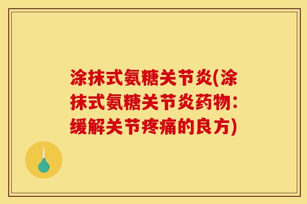 涂抹式氨糖关节炎(涂抹式氨糖关节炎药物：缓解关节疼痛的良方)