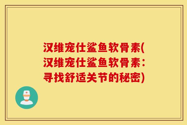 汉维宠仕鲨鱼软骨素(汉维宠仕鲨鱼软骨素：寻找舒适关节的秘密)