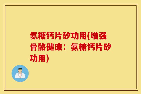 氨糖钙片矽功用(增强骨骼健康：氨糖钙片矽功用)