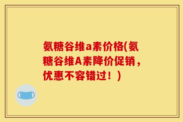 氨糖谷维a素价格(氨糖谷维A素降价促销，优惠不容错过！)