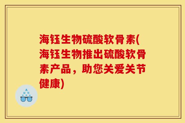 海钰生物硫酸软骨素(海钰生物推出硫酸软骨素产品,助您关爱关节健康) 海钰生物硫酸软骨素(海钰生物推出硫酸软骨素产品,助您关爱关节健康)