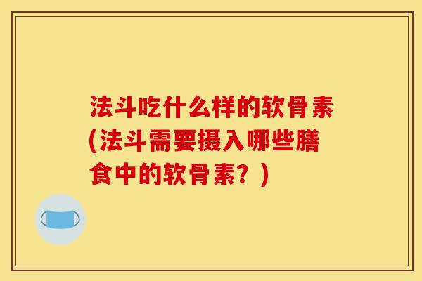 法斗吃什么样的软骨素(法斗需要摄入哪些膳食中的软骨素？)