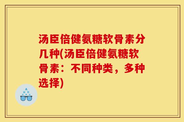 汤臣倍健氨糖软骨素分几种(汤臣倍健氨糖软骨素:不同种类,多种选择) 汤臣倍健氨糖软骨素分几种(汤臣倍健氨糖软骨素:不同种类,多种选择)