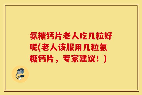 氨糖钙片老人吃几粒好呢(老人该服用几粒氨糖钙片,专家建议!) 氨糖钙片老人吃几粒好呢(老人该服用几粒氨糖钙片,专家建议!)