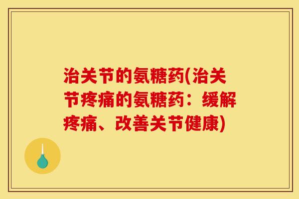 治关节的氨糖药(治关节疼痛的氨糖药：缓解疼痛、改善关节健康)