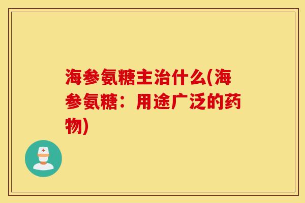 海参氨糖主治什么(海参氨糖：用途广泛的药物)