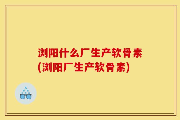 浏阳什么厂生产软骨素(浏阳厂生产软骨素)
