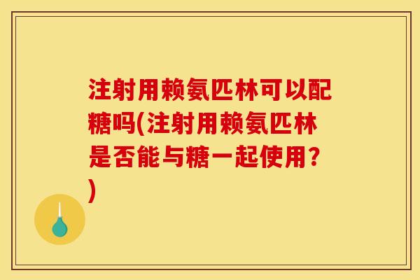 注射用赖氨匹林可以配糖吗(注射用赖氨匹林是否能与糖一起使用？)