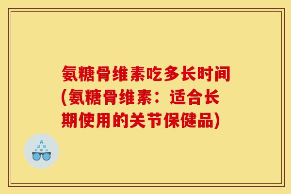 氨糖骨维素吃多长时间(氨糖骨维素:适合长期使用的关节保健品) 氨糖骨维素吃多长时间(氨糖骨维素:适合长期使用的关节保健品)