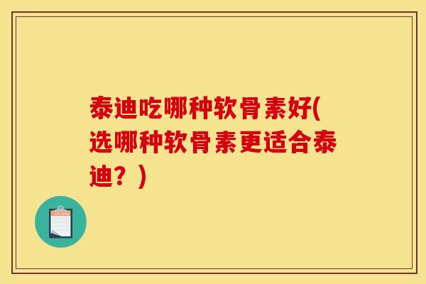泰迪吃哪种软骨素好(选哪种软骨素更适合泰迪？)