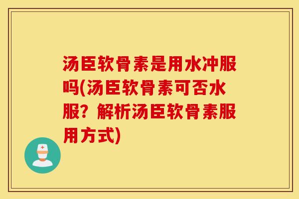 汤臣软骨素是用水冲服吗(汤臣软骨素可否水服？解析汤臣软骨素服用方式)